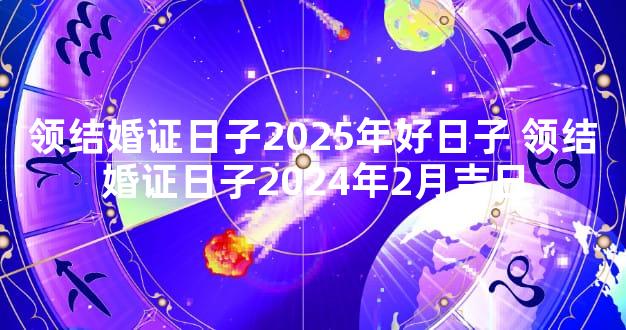 领结婚证日子2025年好日子 领结婚证日子2024年2月吉日